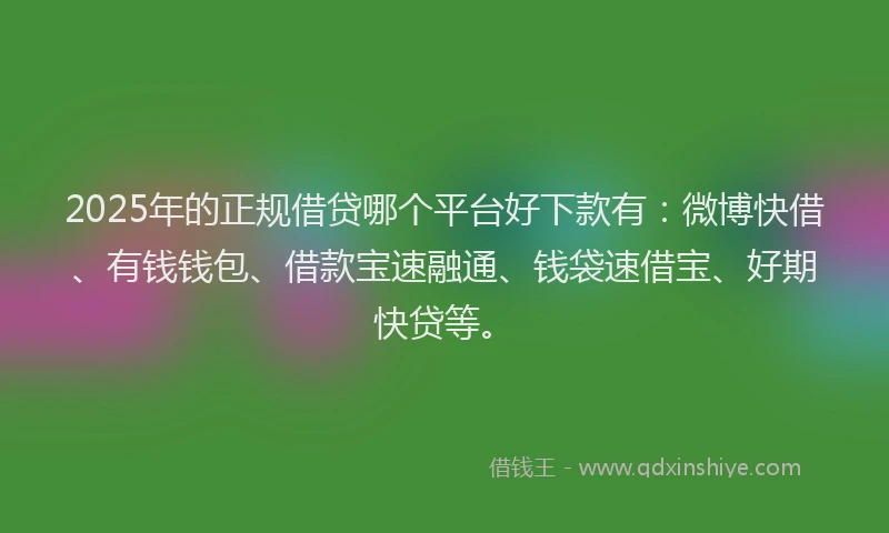 2025年的正规借贷哪个平台好下款有：微博快借、有钱钱包、借款宝速融通、钱袋速借宝、好期快贷等。