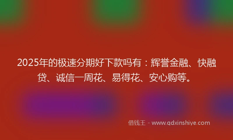 2025年的极速分期好下款吗有：辉誉金融、快融贷、诚信一周花、易得花、安心购等。