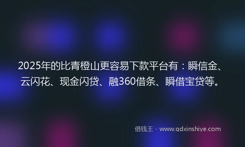 2025年的比青橙山更容易下款平台有：瞬信金、云闪花、现金闪贷、融360借条、瞬借宝贷等。