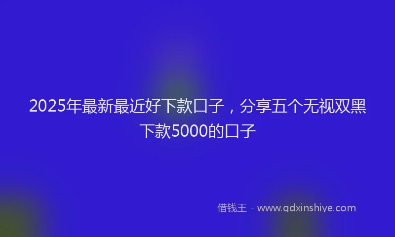 2025年最新最近好下款口子，分享五个无视双黑下款5000的口子