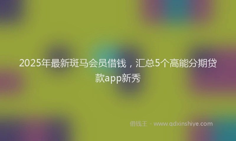 2025年最新斑马会员借钱，汇总5个高能分期贷款app新秀