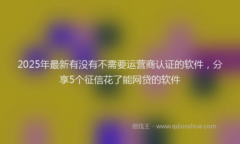 2025年最新有没有不需要运营商认证的软件，分享5个征信花了能网贷的软件