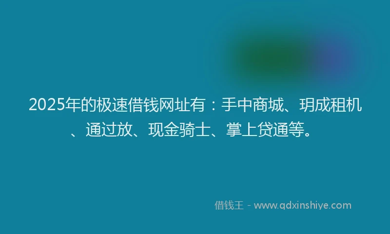 2025年的极速借钱网址有：手中商城、玥成租机、通过放、现金骑士、掌上贷通等。