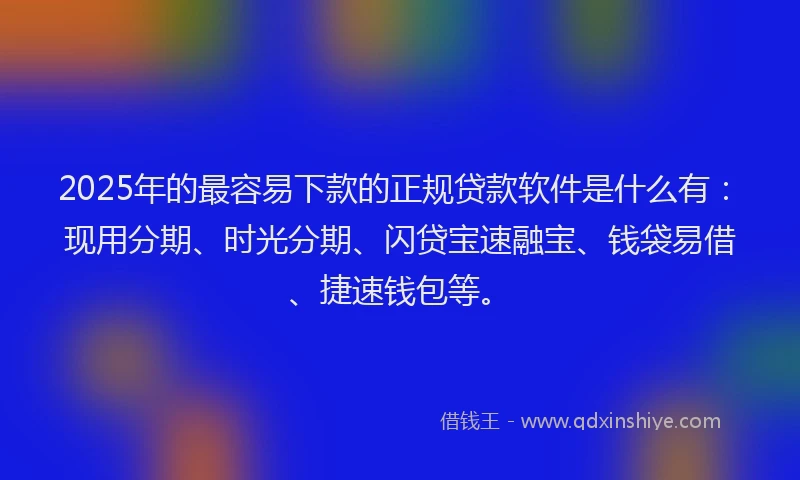 2025年的最容易下款的正规贷款软件是什么有：现用分期、时光分期、闪贷宝速融宝、钱袋易借、捷速钱包等。