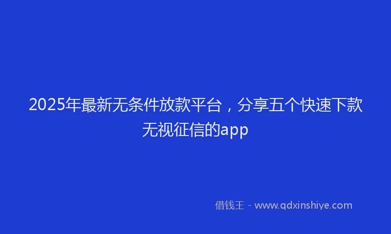 2025年最新无条件放款平台，分享五个快速下款无视征信的app