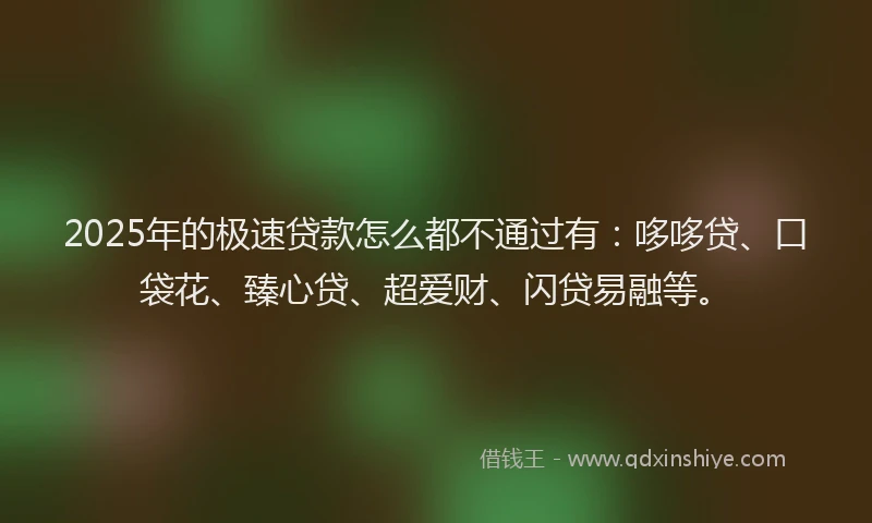 2025年的极速贷款怎么都不通过有：哆哆贷、口袋花、臻心贷、超爱财、闪贷易融等。