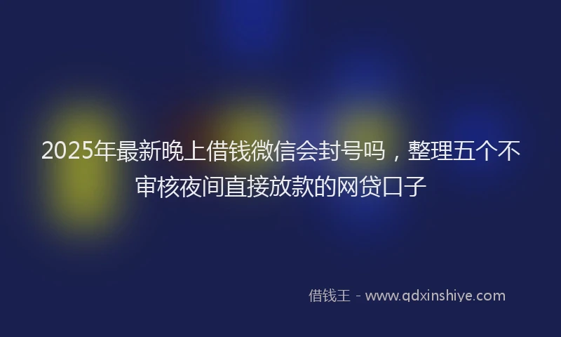 2025年最新晚上借钱微信会封号吗，整理五个不审核夜间直接放款的网贷口子