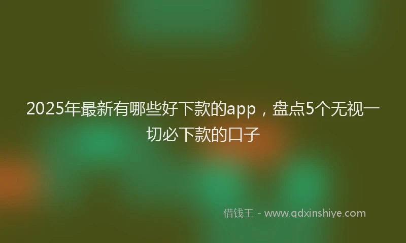 2025年最新有哪些好下款的app，盘点5个无视一切必下款的口子
