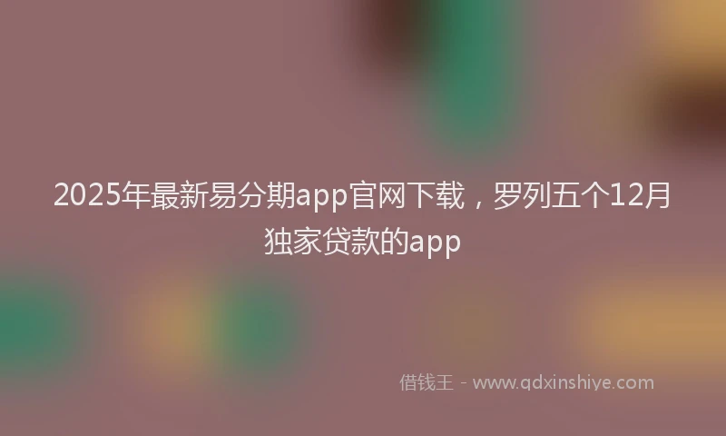 2025年最新易分期app官网下载，罗列五个12月独家贷款的app