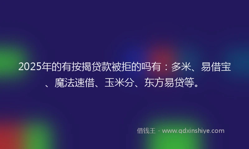 2025年的有按揭贷款被拒的吗有：多米、易借宝、魔法速借、玉米分、东方易贷等。