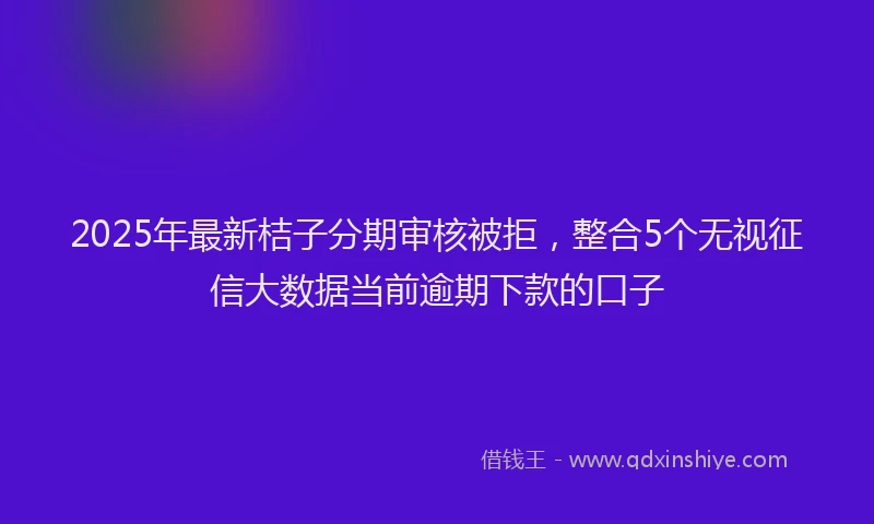 2025年最新桔子分期审核被拒，整合5个无视征信大数据当前逾期下款的口子