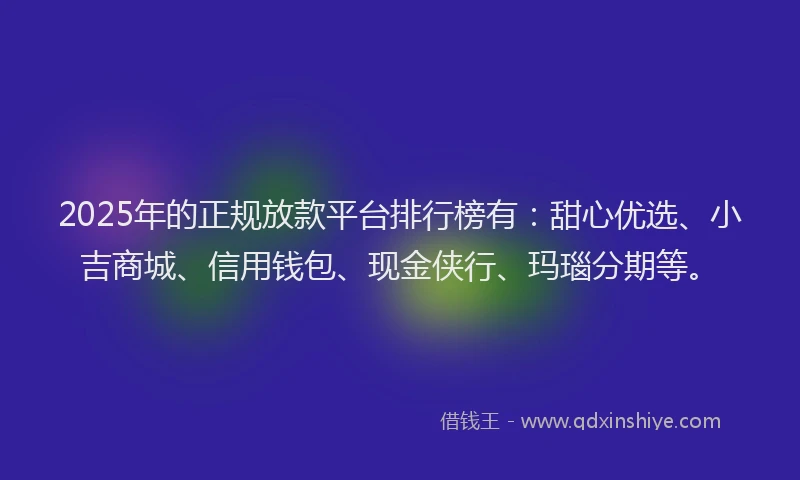 2025年的正规放款平台排行榜有：甜心优选、小吉商城、信用钱包、现金侠行、玛瑙分期等。