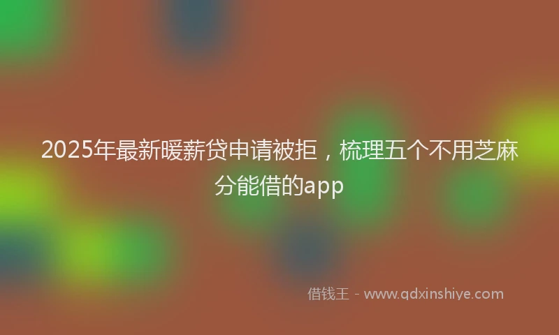 2025年最新暖薪贷申请被拒，梳理五个不用芝麻分能借的app