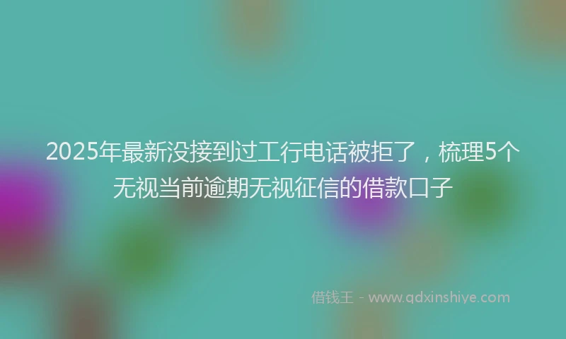 2025年最新没接到过工行电话被拒了，梳理5个无视当前逾期无视征信的借款口子