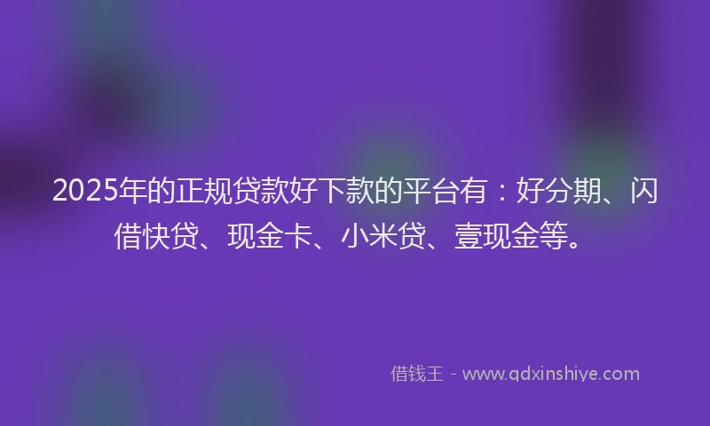 2025年的正规贷款好下款的平台有：好分期、闪借快贷、现金卡、小米贷、壹现金等。