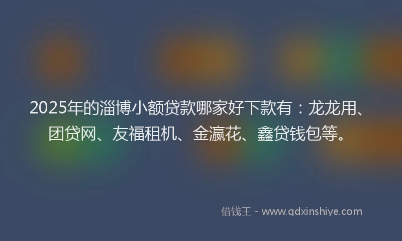 2025年的淄博小额贷款哪家好下款有：龙龙用、团贷网、友福租机、金瀛花、鑫贷钱包等。