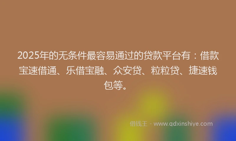 2025年的无条件最容易通过的贷款平台有：借款宝速借通、乐借宝融、众安贷、粒粒贷、捷速钱包等。