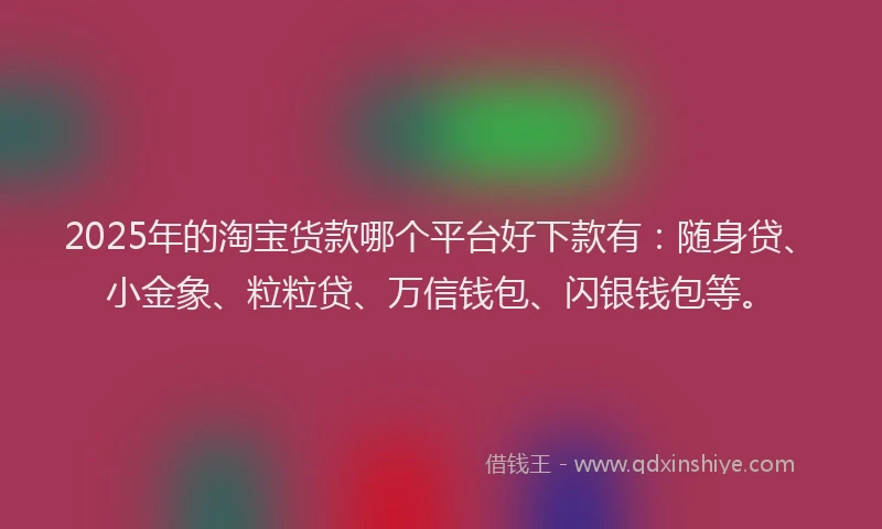 2025年的淘宝货款哪个平台好下款有：随身贷、小金象、粒粒贷、万信钱包、闪银钱包等。
