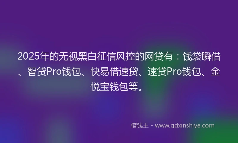 2025年的无视黑白征信风控的网贷有：钱袋瞬借、智贷Pro钱包、快易借速贷、速贷Pro钱包、金悦宝钱包等。