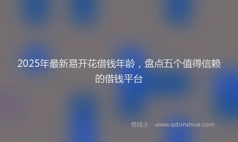 2025年最新易开花借钱年龄，盘点五个值得信赖的借钱平台