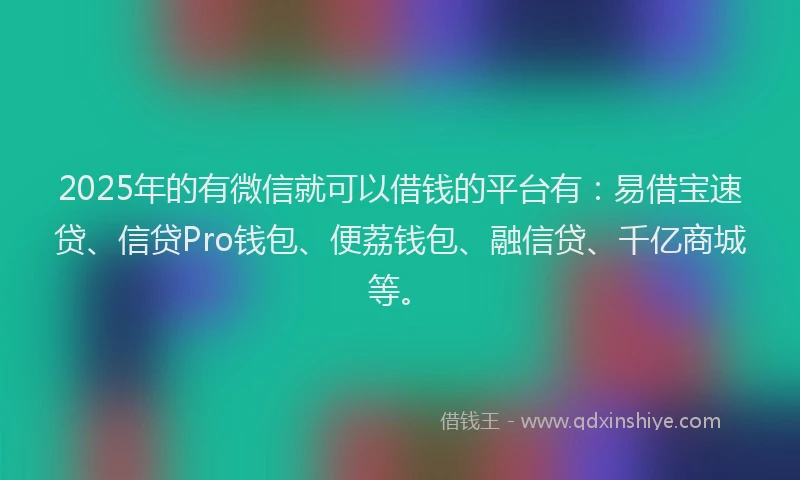 2025年的有微信就可以借钱的平台有：易借宝速贷、信贷Pro钱包、便荔钱包、融信贷、千亿商城等。