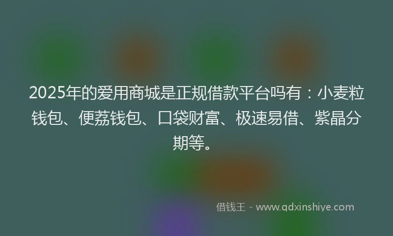 2025年的爱用商城是正规借款平台吗有：小麦粒钱包、便荔钱包、口袋财富、极速易借、紫晶分期等。