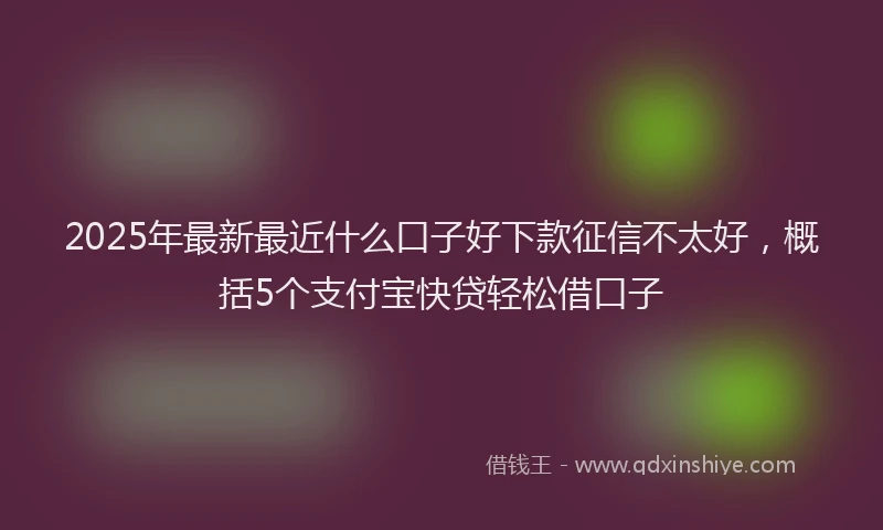 2025年最新最近什么口子好下款征信不太好，概括5个支付宝快贷轻松借口子