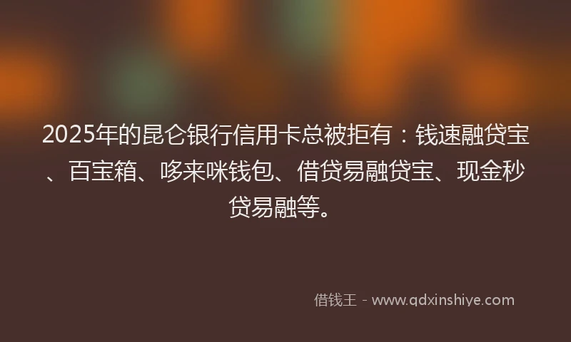 2025年的昆仑银行信用卡总被拒有：钱速融贷宝、百宝箱、哆来咪钱包、借贷易融贷宝、现金秒贷易融等。