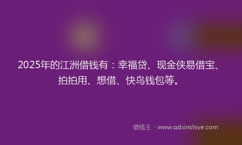 2025年的江洲借钱有：幸福贷、现金侠易借宝、拍拍用、想借、快鸟钱包等。