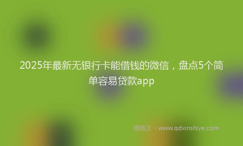 2025年最新无银行卡能借钱的微信，盘点5个简单容易贷款app