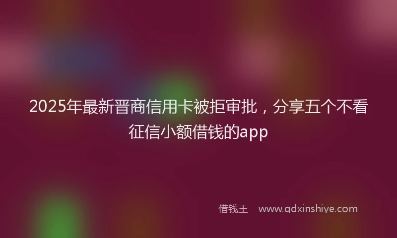 2025年最新晋商信用卡被拒审批，分享五个不看征信小额借钱的app