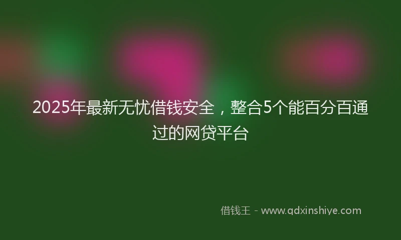 2025年最新无忧借钱安全，整合5个能百分百通过的网贷平台