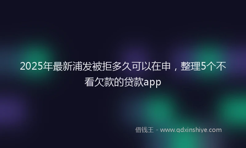2025年最新浦发被拒多久可以在申，整理5个不看欠款的贷款app