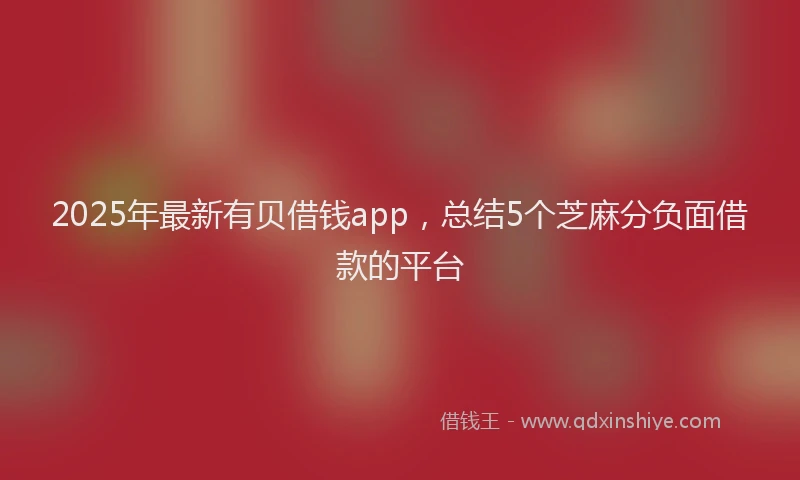 2025年最新有贝借钱app，总结5个芝麻分负面借款的平台