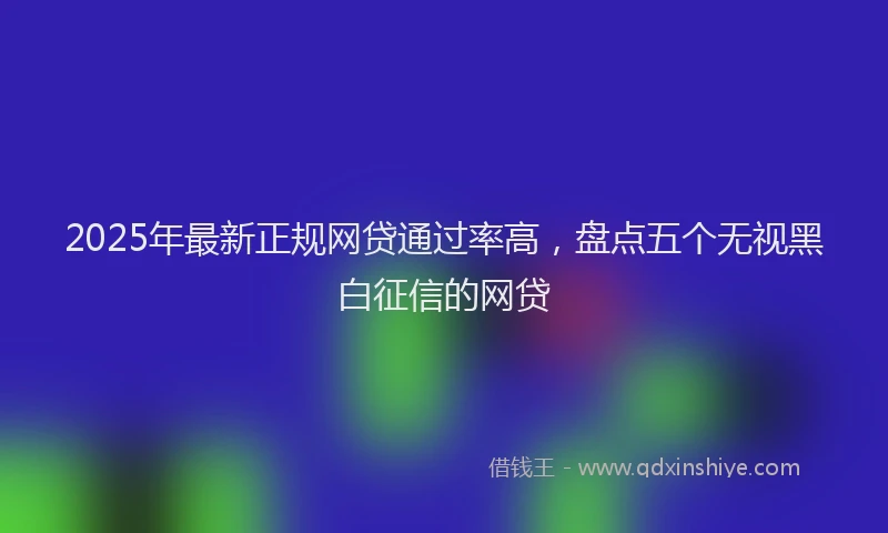 2025年最新正规网贷通过率高，盘点五个无视黑白征信的网贷