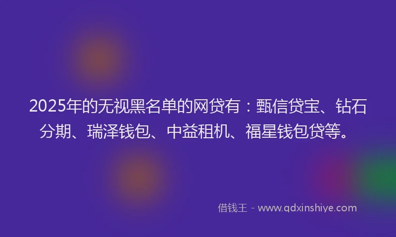2025年的无视黑名单的网贷有：甄信贷宝、钻石分期、瑞泽钱包、中益租机、福星钱包贷等。