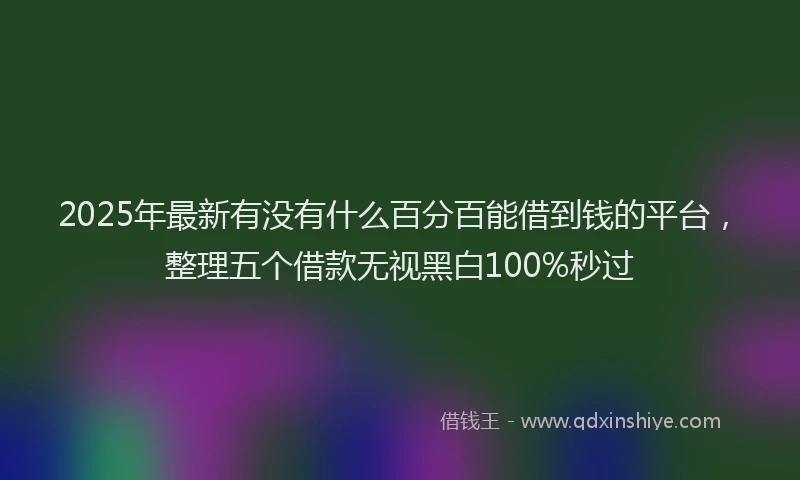 2025年最新有没有什么百分百能借到钱的平台，整理五个借款无视黑白100%秒过