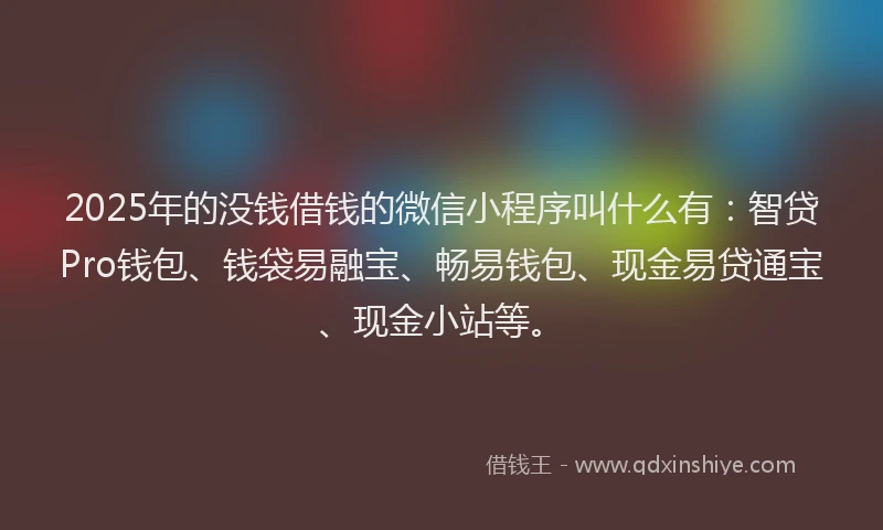 2025年的没钱借钱的微信小程序叫什么有：智贷Pro钱包、钱袋易融宝、畅易钱包、现金易贷通宝、现金小站等。