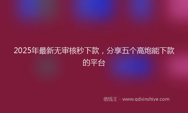 2025年最新无审核秒下款，分享五个高炮能下款的平台