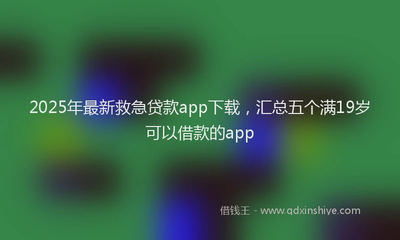 2025年最新救急贷款app下载，汇总五个满19岁可以借款的app