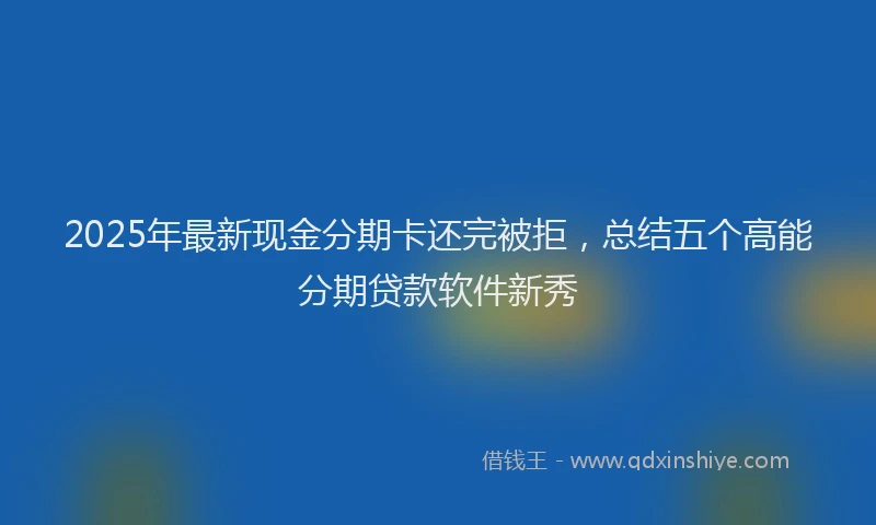 2025年最新现金分期卡还完被拒，总结五个高能分期贷款软件新秀