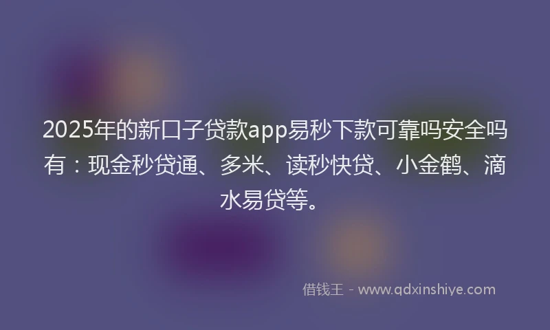 2025年的新口子贷款app易秒下款可靠吗安全吗有：现金秒贷通、多米、读秒快贷、小金鹤、滴水易贷等。