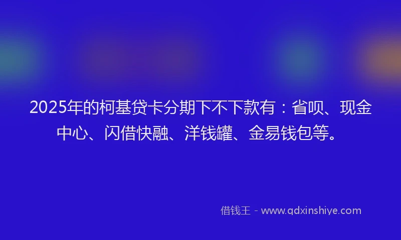 2025年的柯基贷卡分期下不下款有：省呗、现金中心、闪借快融、洋钱罐、金易钱包等。