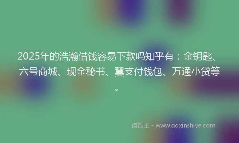 2025年的浩瀚借钱容易下款吗知乎有：金钥匙、六号商城、现金秘书、翼支付钱包、万通小贷等。