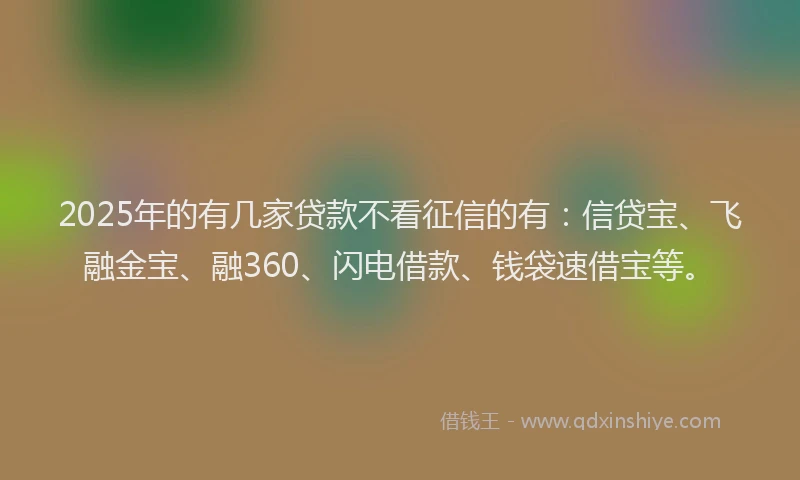 2025年的有几家贷款不看征信的有：信贷宝、飞融金宝、融360、闪电借款、钱袋速借宝等。