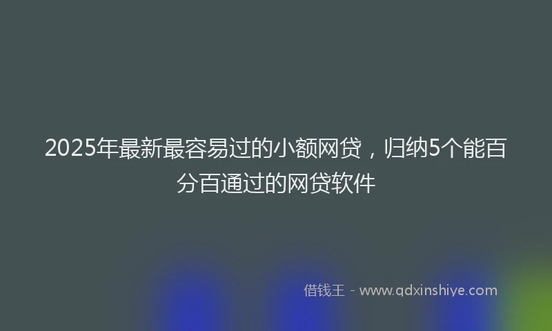 2025年最新最容易过的小额网贷，归纳5个能百分百通过的网贷软件