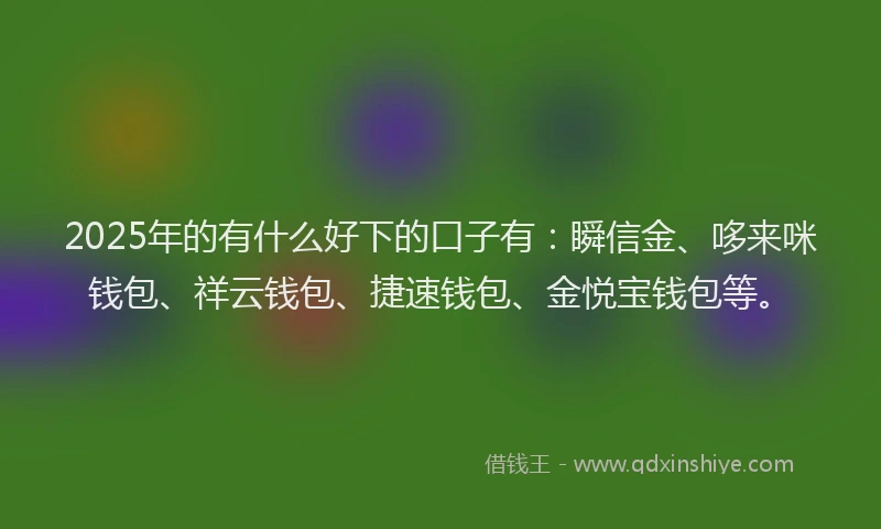 2025年的有什么好下的口子有：瞬信金、哆来咪钱包、祥云钱包、捷速钱包、金悦宝钱包等。