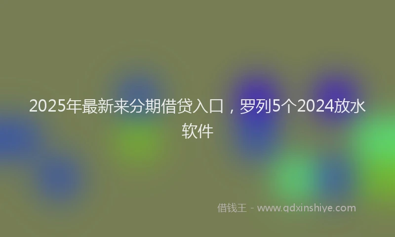 2025年最新来分期借贷入口，罗列5个2024放水软件
