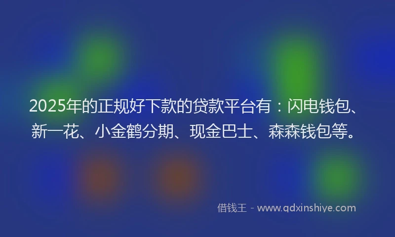 2025年的正规好下款的贷款平台有：闪电钱包、新一花、小金鹤分期、现金巴士、森森钱包等。