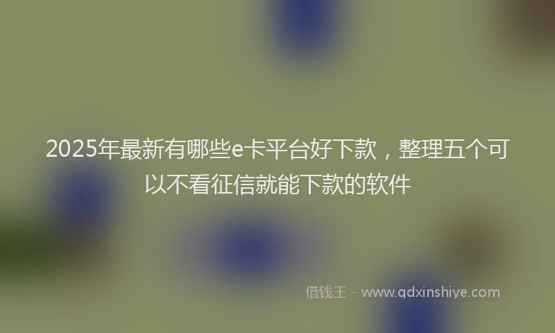 2025年最新有哪些e卡平台好下款，整理五个可以不看征信就能下款的软件